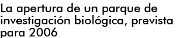LA APERTURA DE UN PARQUE DE INVESIGACIN BIOLGICA, PREVISTA PARA 2006