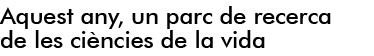 AQUEST ANY, UN PARC DE RECERCA DE LES CIÈNCIES DE LA VIDA